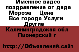 Именное видео-поздравление от деда Мороза  › Цена ­ 70 - Все города Услуги » Другие   . Калининградская обл.,Пионерский г.